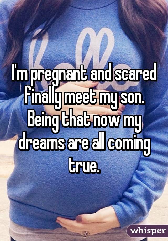 I'm pregnant and scared finally meet my son. Being that now my dreams are all coming true.