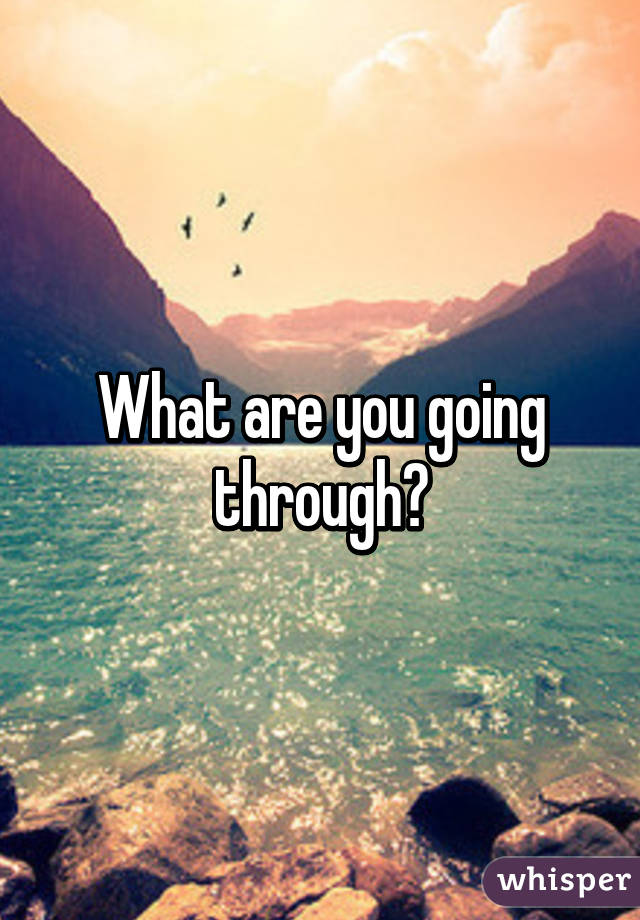 What are you going through?