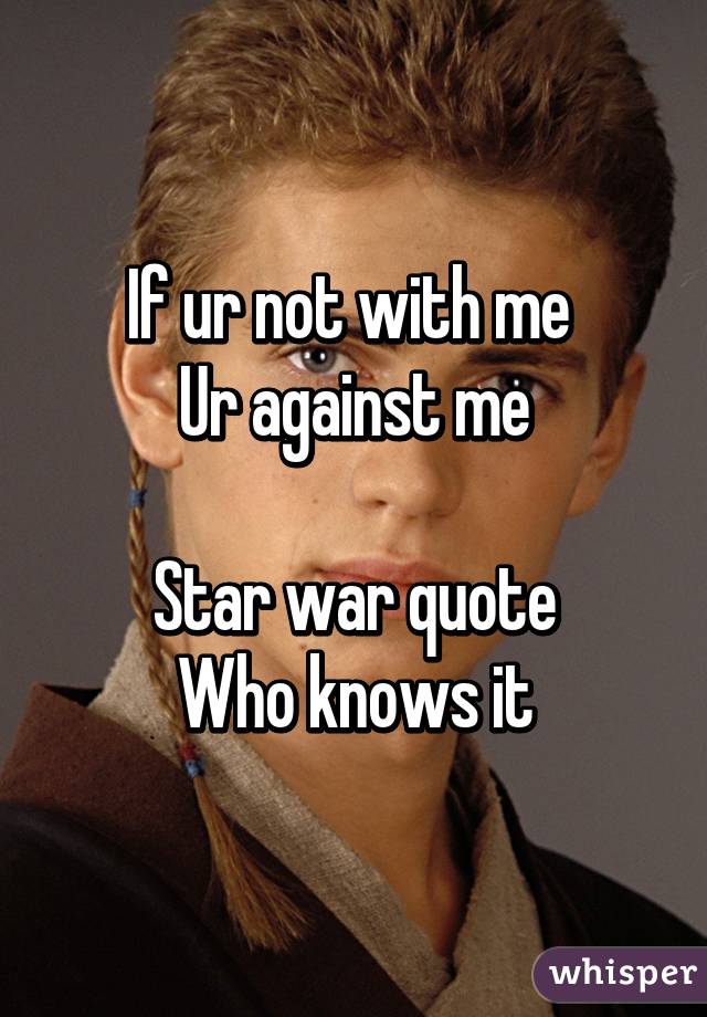 If ur not with me 
Ur against me

Star war quote
Who knows it