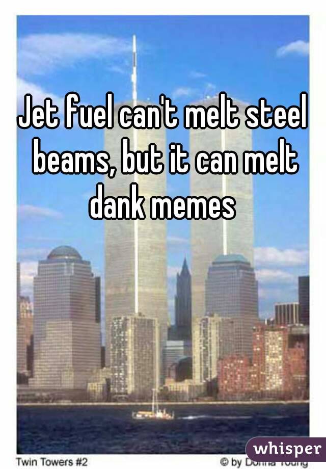 Jet fuel can't melt steel beams, but it can melt dank memes 