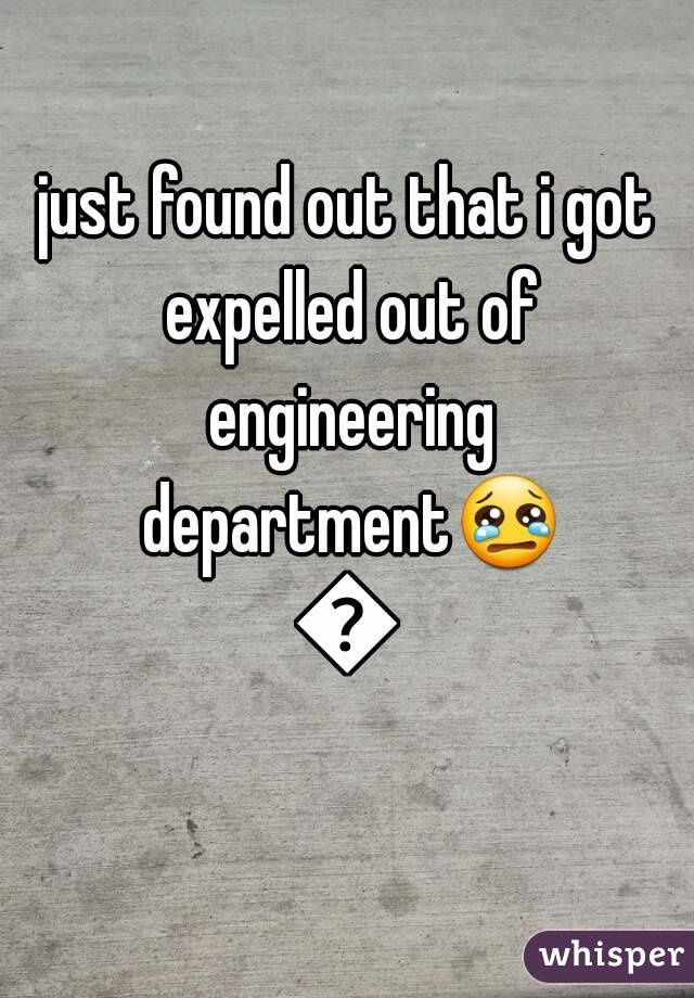 just found out that i got expelled out of engineering department😢😢