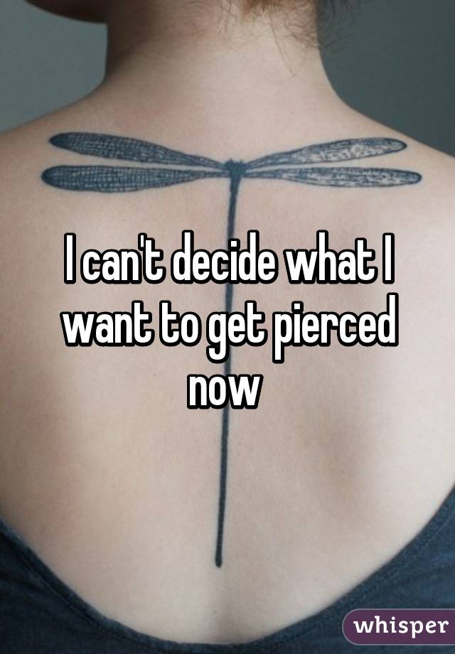 I can't decide what I want to get pierced now 