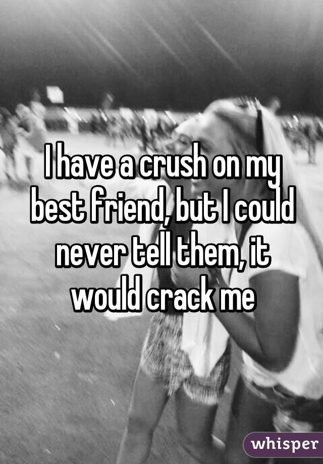 I have a crush on my best friend, but I could never tell them, it would crack me