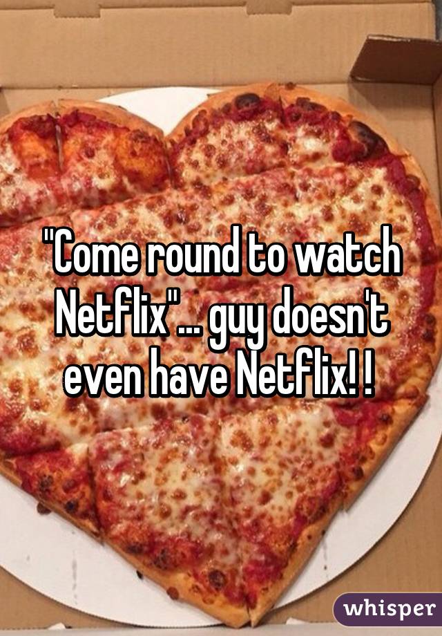 "Come round to watch Netflix"... guy doesn't even have Netflix! ! 