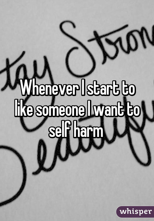 Whenever I start to like someone I want to self harm 