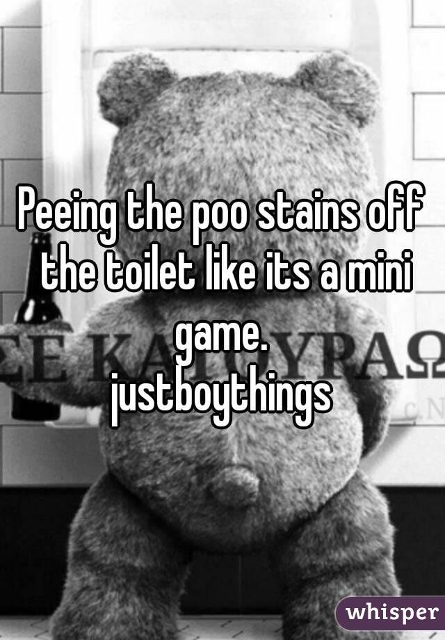 Peeing the poo stains off the toilet like its a mini game. 
justboythings