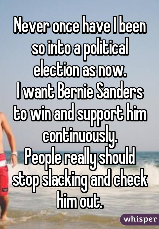 Never once have I been so into a political election as now.
I want Bernie Sanders to win and support him continuously.
People really should stop slacking and check him out.