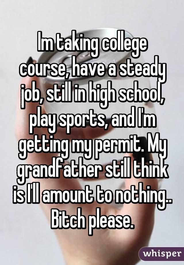 Im taking college course, have a steady job, still in high school, play sports, and I'm getting my permit. My grandfather still think is I'll amount to nothing.. Bitch please.