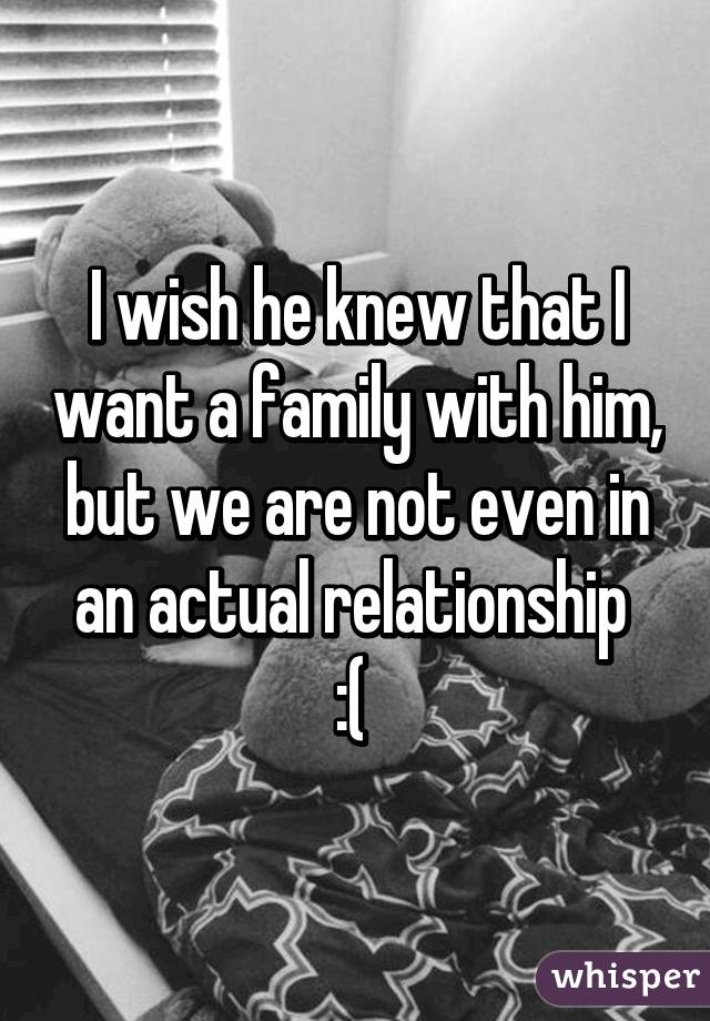 I wish he knew that I want a family with him, but we are not even in an actual relationship 
:( 