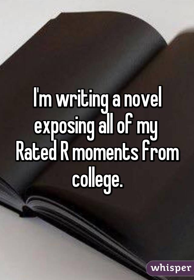 I'm writing a novel exposing all of my  Rated R moments from college.