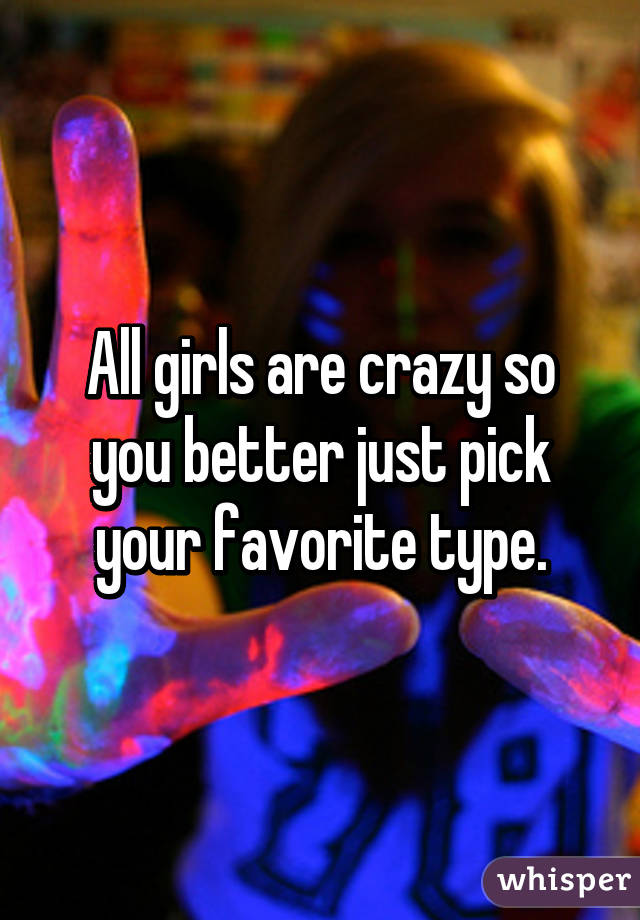 All girls are crazy so you better just pick your favorite type.