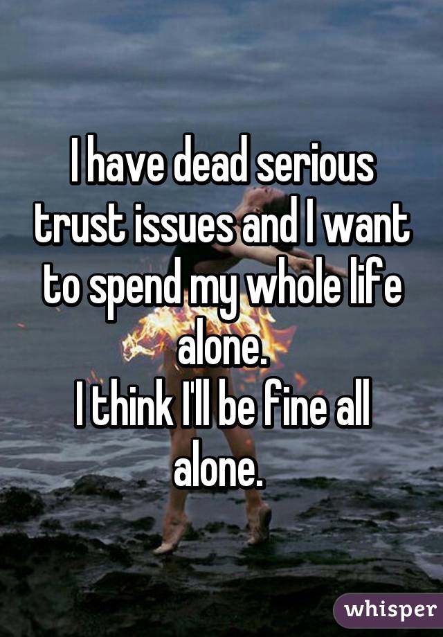 I have dead serious trust issues and I want to spend my whole life alone.
I think I'll be fine all alone. 