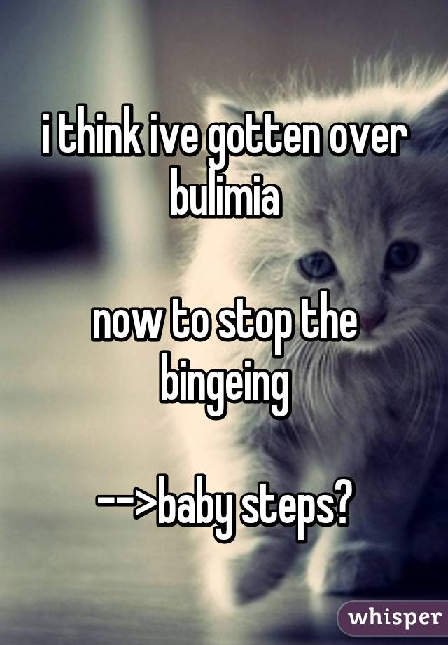 i think ive gotten over bulimia

now to stop the bingeing

-->baby steps?