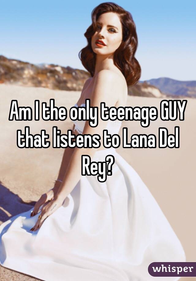 Am I the only teenage GUY that listens to Lana Del Rey?