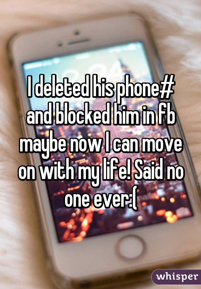 I deleted his phone# and blocked him in fb maybe now I can move on with my life! Said no one ever:(