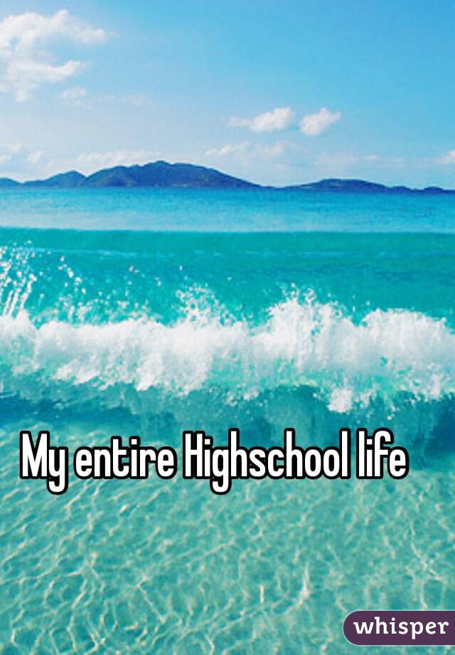 My entire Highschool life