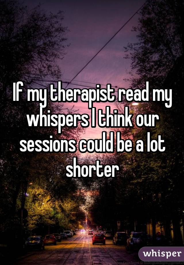 If my therapist read my whispers I think our sessions could be a lot shorter