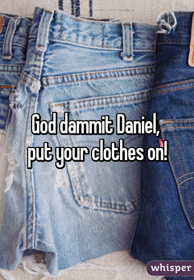 God dammit Daniel, 
put your clothes on!