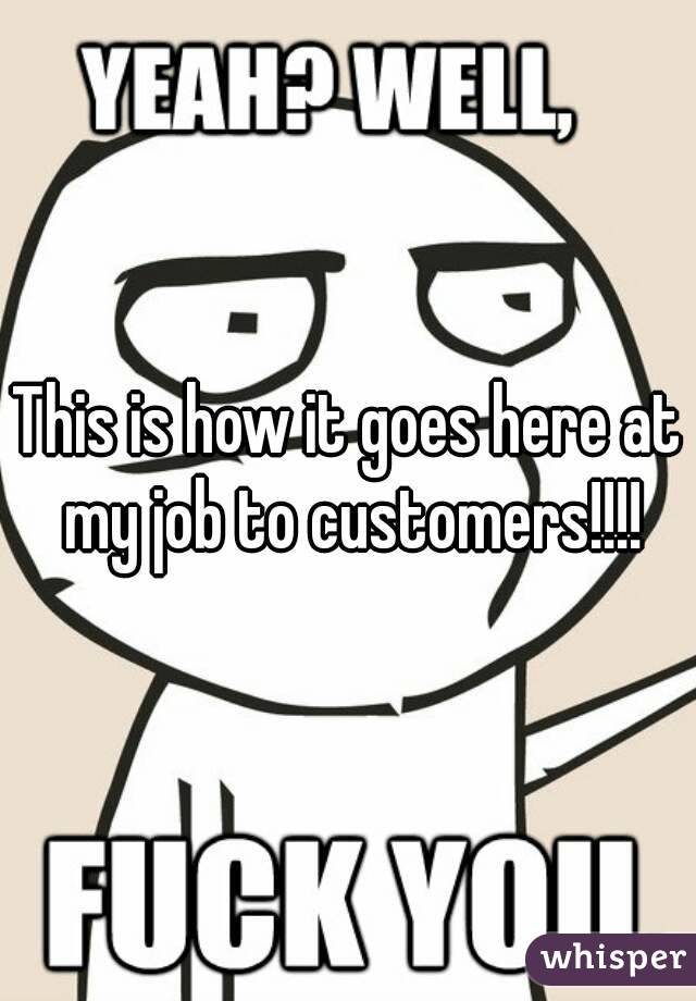 This is how it goes here at my job to customers!!!!