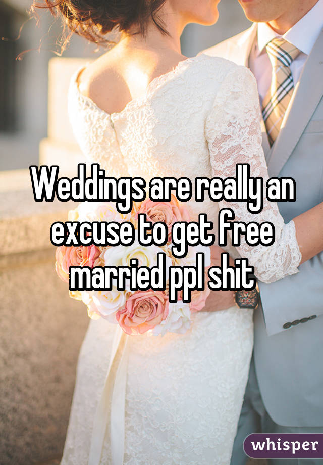 Weddings are really an excuse to get free married ppl shit