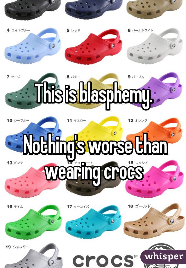 This is blasphemy.

 Nothing's worse than wearing crocs