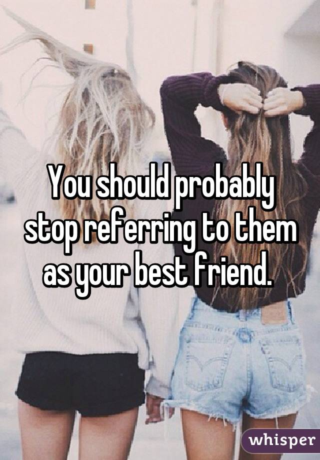 You should probably stop referring to them as your best friend. 