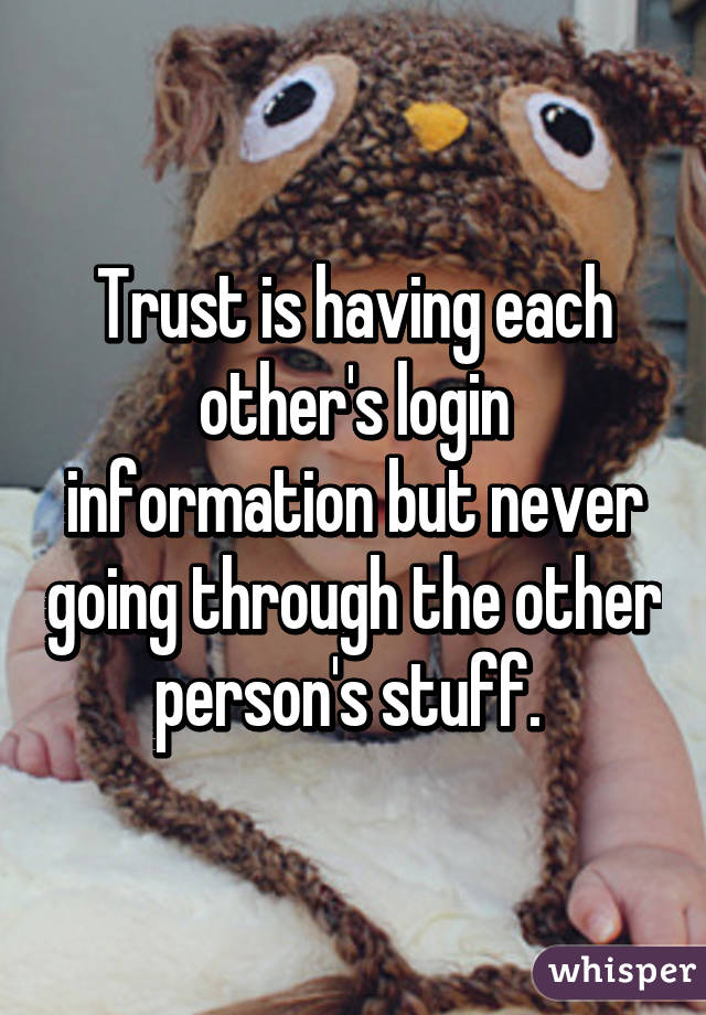 Trust is having each other's login information but never going through the other person's stuff. 