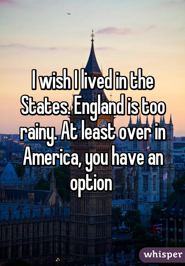 I wish I lived in the States. England is too rainy. At least over in America, you have an option 