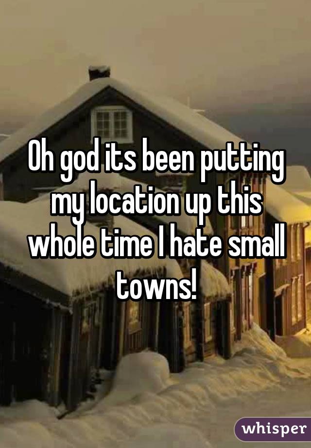 Oh god its been putting my location up this whole time I hate small towns!