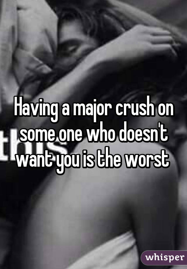 Having a major crush on some one who doesn't want you is the worst 