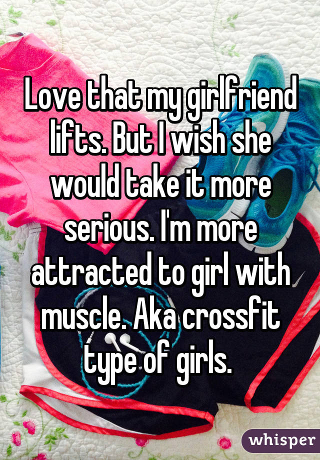 Love that my girlfriend lifts. But I wish she would take it more serious. I'm more attracted to girl with muscle. Aka crossfit type of girls. 