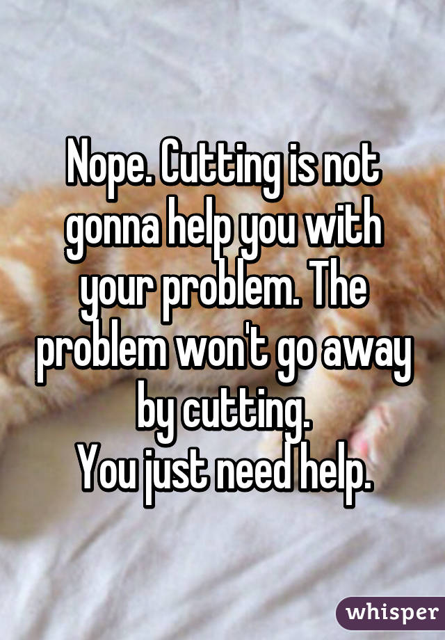 Nope. Cutting is not gonna help you with your problem. The problem won't go away by cutting.
You just need help.