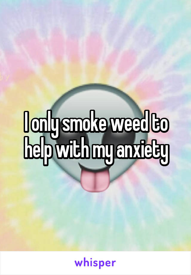 I only smoke weed to help with my anxiety