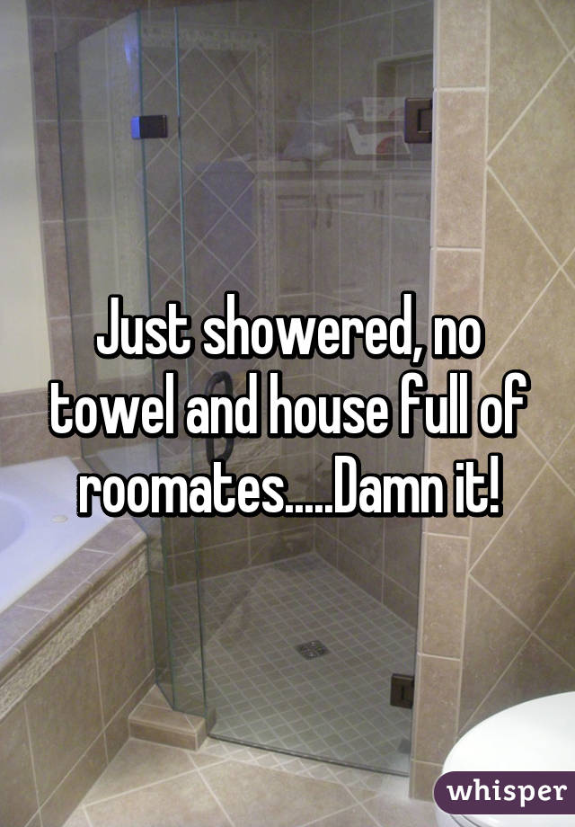 Just showered, no towel and house full of roomates.....Damn it!