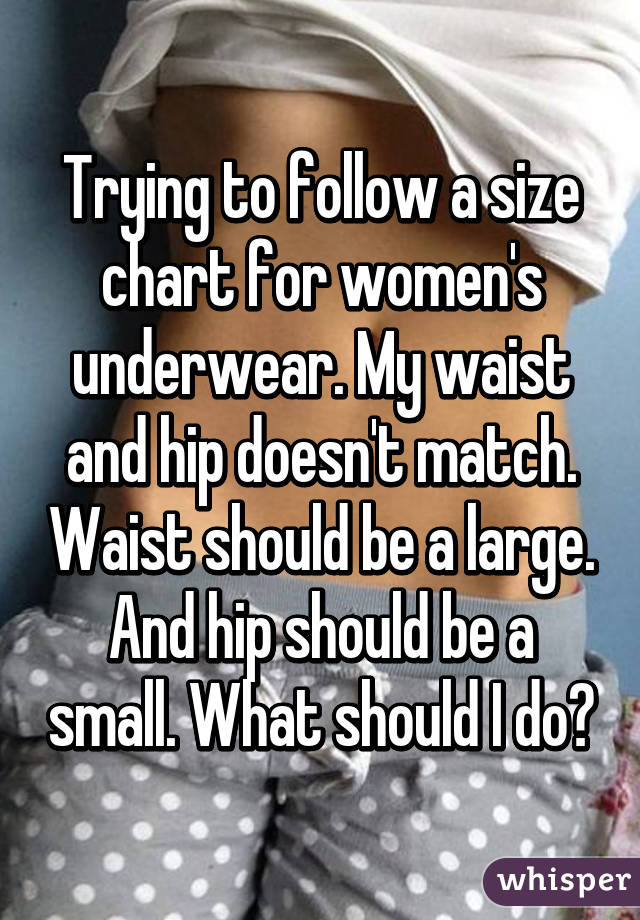 Trying to follow a size chart for women's underwear. My waist and hip doesn't match. Waist should be a large. And hip should be a small. What should I do?