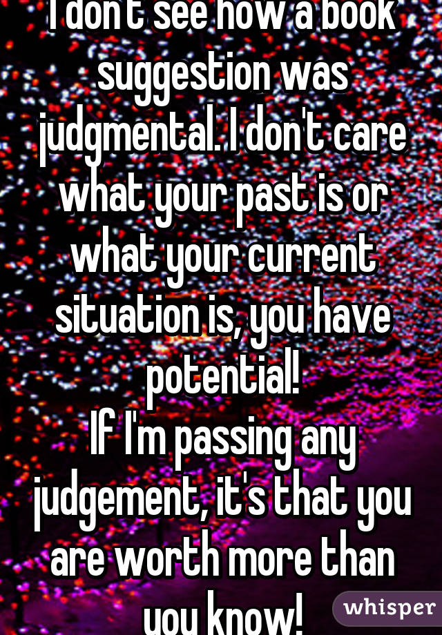 I don't see how a book suggestion was judgmental. I don't care what your past is or what your current situation is, you have potential!
If I'm passing any judgement, it's that you are worth more than you know!