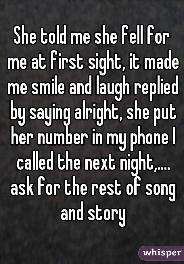 She told me she fell for me at first sight, it made me smile and laugh replied by saying alright, she put her number in my phone I called the next night,.... ask for the rest of song and story