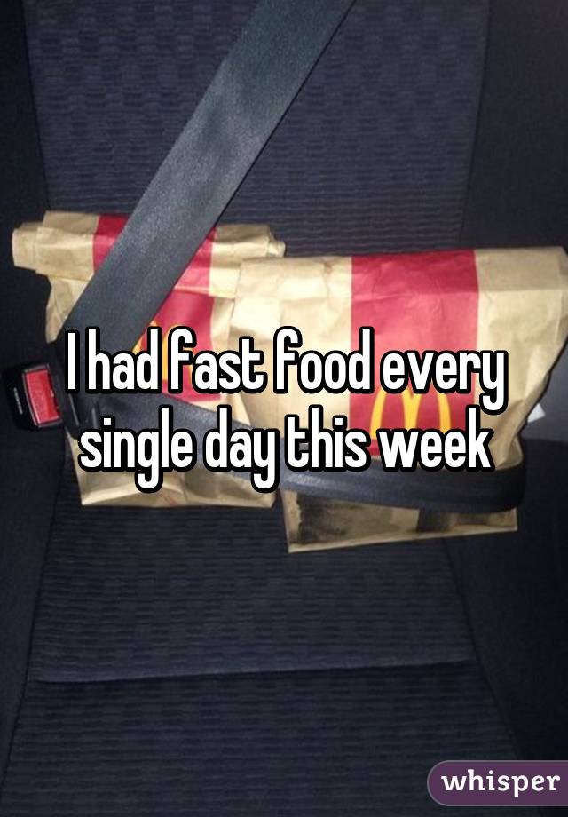 I had fast food every single day this week