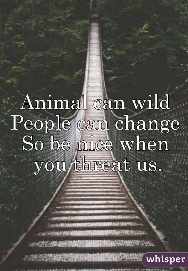 Animal can wild
People can change
So be nice when you threat us.