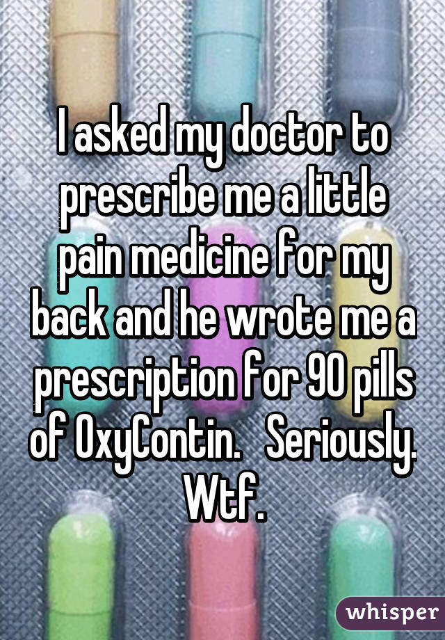 I asked my doctor to prescribe me a little pain medicine for my back and he wrote me a prescription for 90 pills of OxyContin.   Seriously.  Wtf. 