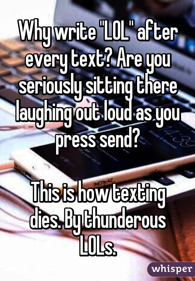 Why write "LOL" after every text? Are you seriously sitting there laughing out loud as you press send?

This is how texting dies. By thunderous LOLs.