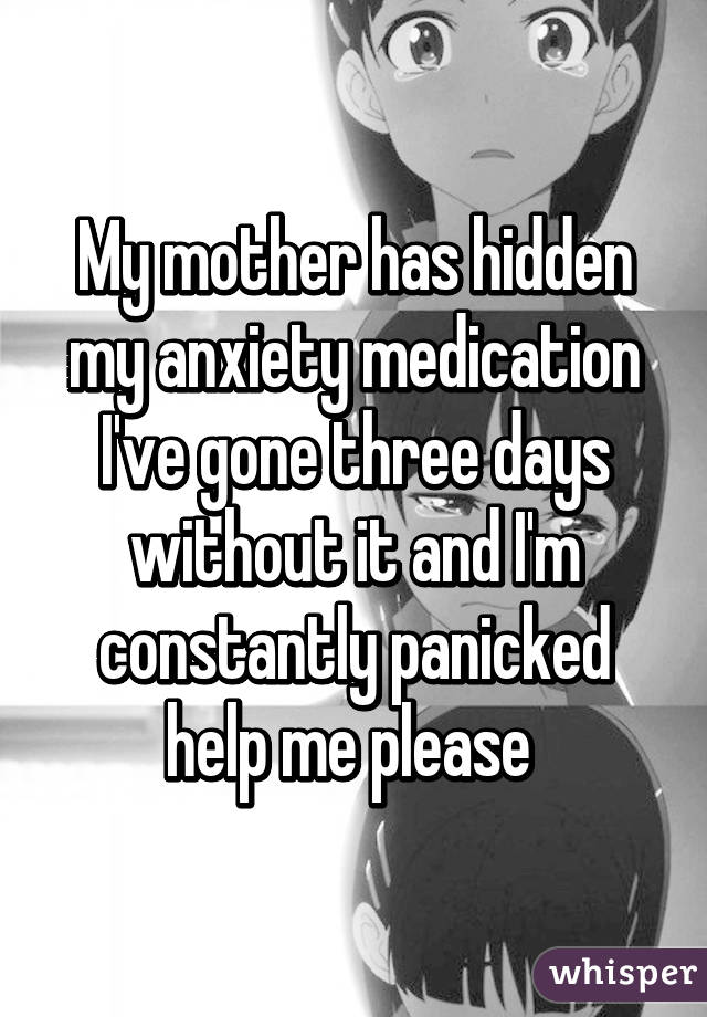 My mother has hidden my anxiety medication I've gone three days without it and I'm constantly panicked help me please 