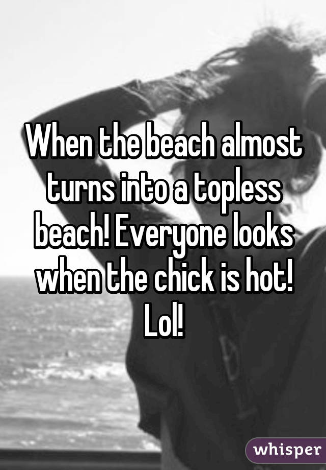 When the beach almost turns into a topless beach! Everyone looks when the chick is hot! Lol!