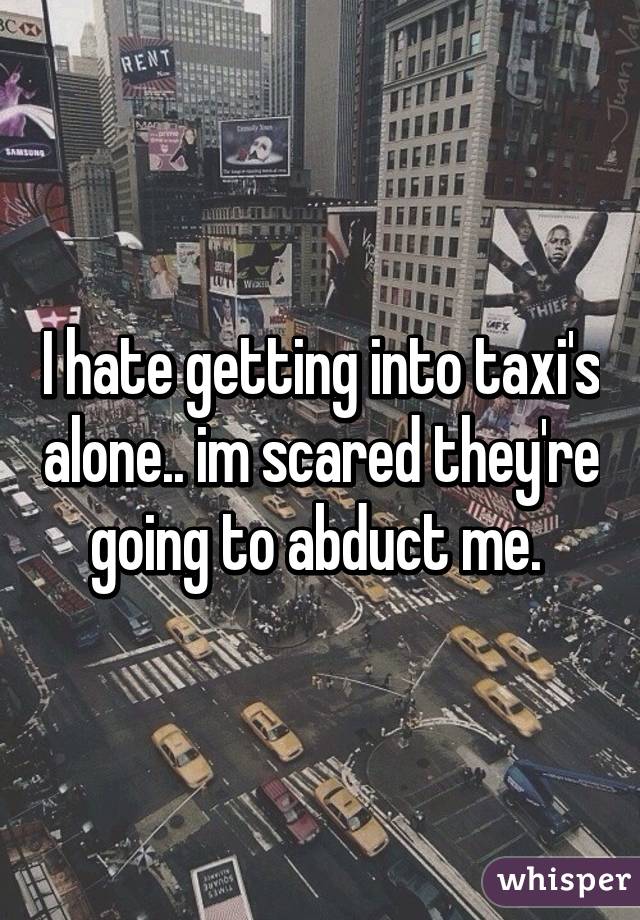 I hate getting into taxi's alone.. im scared they're going to abduct me. 