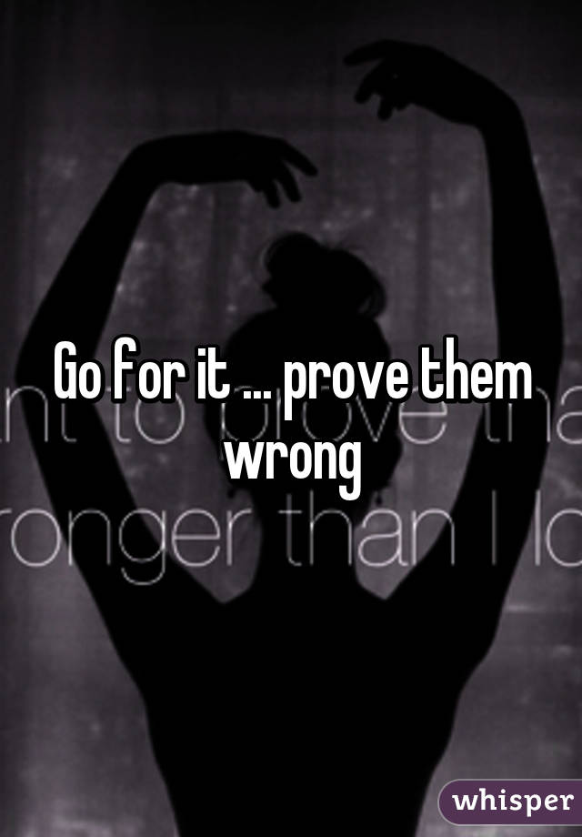 Go for it ... prove them wrong