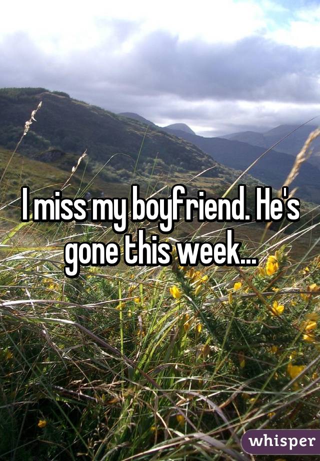 I miss my boyfriend. He's gone this week...