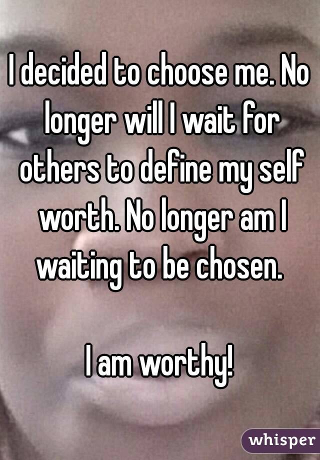 I decided to choose me. No longer will I wait for others to define my self worth. No longer am I waiting to be chosen. 

I am worthy!