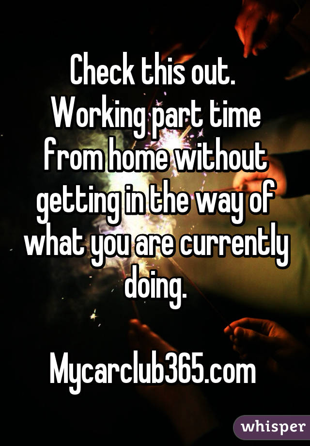 Check this out.  Working part time from home without getting in the way of what you are currently doing.

Mycarclub365.com 