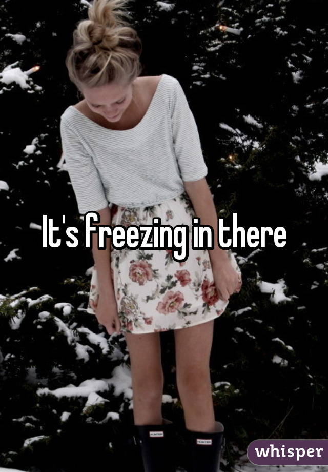 It's freezing in there