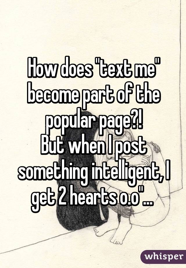 How does "text me" become part of the popular page?!
But when I post something intelligent, I get 2 hearts o.o"... 